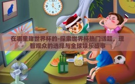 在哪里赌世界杯的-探索世界杯热门话题，理智观众的选择与全球娱乐盛事