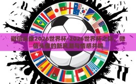 微信头像2026世界杯-2026世界杯之际，微信头像的新风潮与情感共鸣