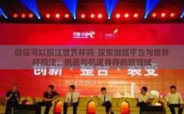 微信可以投注世界杯吗-探索微信平台与世界杯投注，挑战与机遇并存的新领域