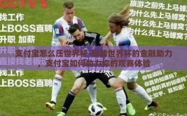 支付宝怎么压世界杯-玩转世界杯的金融助力，支付宝如何助力你的观赛体验