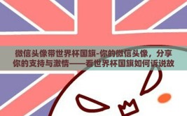 微信头像带世界杯国旗-你的微信头像，分享你的支持与激情——看世界杯国旗如何诉说故事