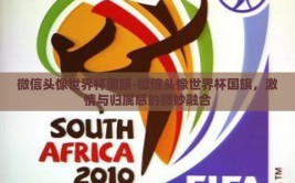 微信头像世界杯国旗-微信头像世界杯国旗，激情与归属感的微妙融合
