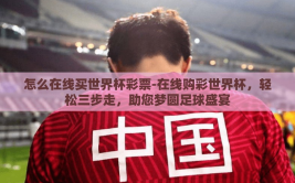 怎么在线买世界杯彩票-在线购彩世界杯，轻松三步走，助您梦圆足球盛宴