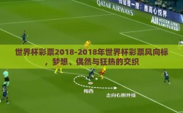 世界杯彩票2018-2018年世界杯彩票风向标，梦想、偶然与狂热的交织