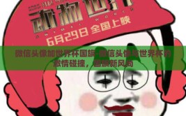 微信头像加世界杯国旗-微信头像与世界杯的激情碰撞，国旗新风尚