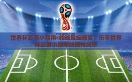 世界杯彩票小程序-领略足坛盛宴，乐享世界杯彩票小程序的别样风华