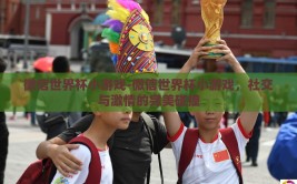 微信世界杯小游戏-微信世界杯小游戏，社交与激情的完美碰撞