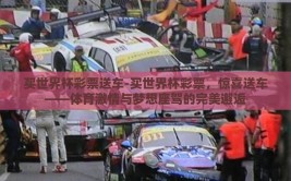 买世界杯彩票送车-买世界杯彩票，惊喜送车——体育激情与梦想座驾的完美邂逅