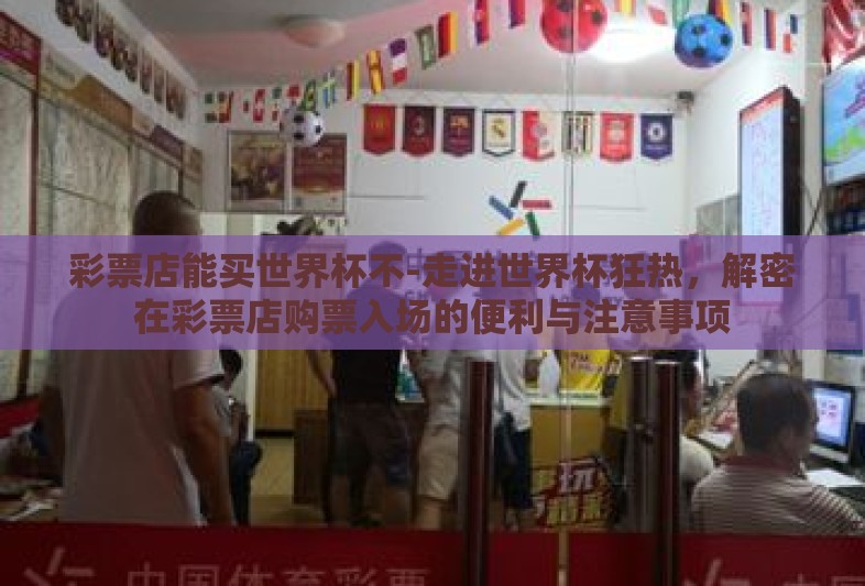 彩票店能买世界杯不-走进世界杯狂热，解密在彩票店购票入场的便利与注意事项