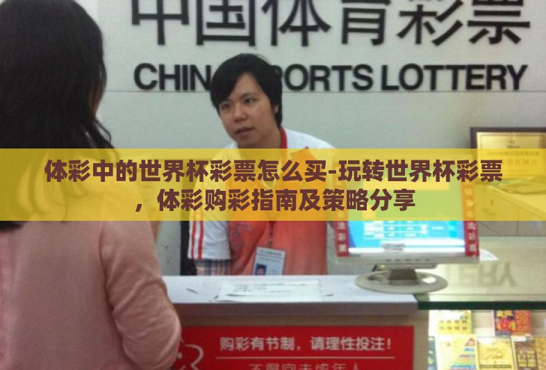 体彩中的世界杯彩票怎么买-玩转世界杯彩票,体彩购彩指南及策略分享 体彩中的世界杯彩票怎么买-玩转世界杯彩票,体彩购彩指南及策略分享