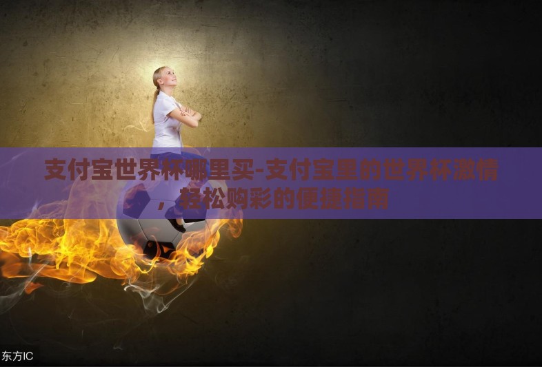 支付宝世界杯哪里买-支付宝里的世界杯激情,轻松购彩的便捷指南 支付宝世界杯哪里买-支付宝里的世界杯激情,轻松购彩的便捷指南