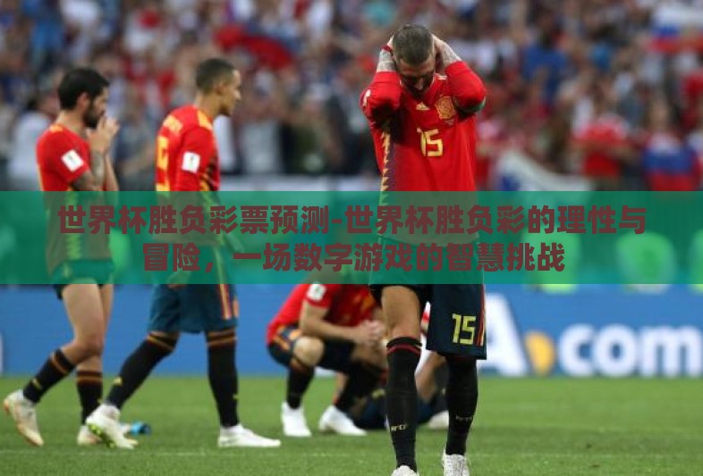 世界杯胜负彩票预测-世界杯胜负彩的理性与冒险,一场数字游戏的智慧挑战 世界杯胜负彩票预测-世界杯胜负彩的理性与冒险,一场数字游戏的智慧挑战