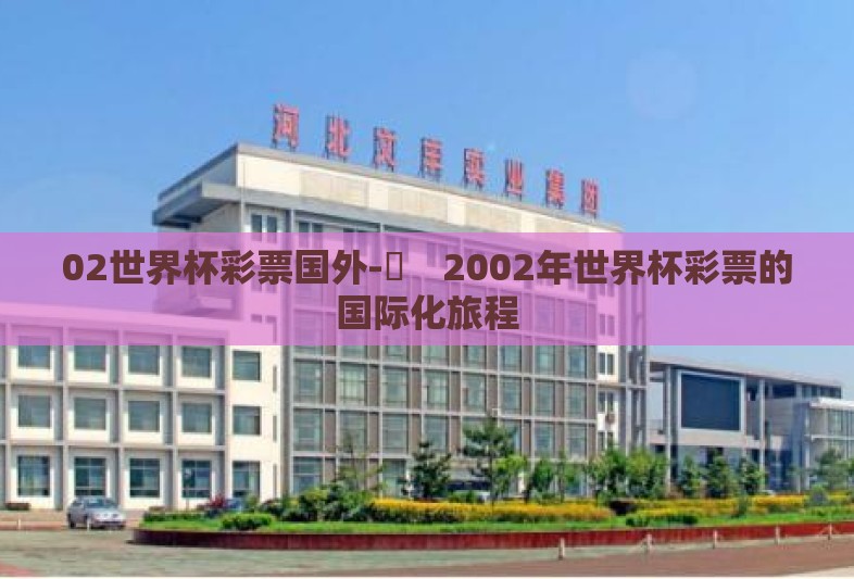 02世界杯彩票国外-︎ 2002年世界杯彩票的国际化旅程 02世界杯彩票国外-︎ 2002年世界杯彩票的国际化旅程