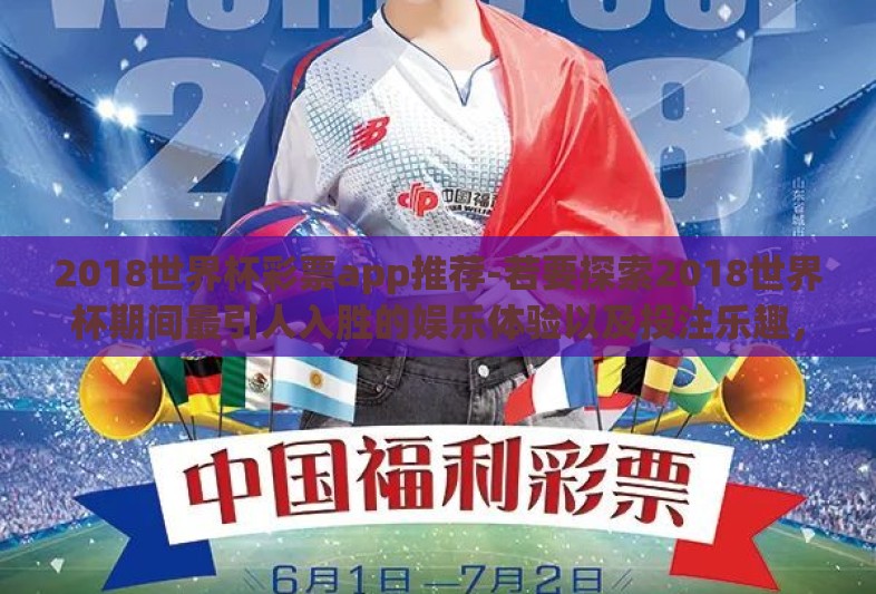 2018世界杯彩票app推荐-若要探索2018世界杯期间最引人入胜的娱乐体验以及投注乐趣,一篇关于2018世界杯彩票APP全攻略,助您捕捉万千精彩瞬间的指南将大受欢迎 2018世界杯彩票app推荐-若要探索2018世界杯期间最引人入胜的娱乐体验以及投注乐趣,一篇关于2018世界杯彩票APP全攻略,助您捕捉万千精彩瞬间的指南将大受欢迎