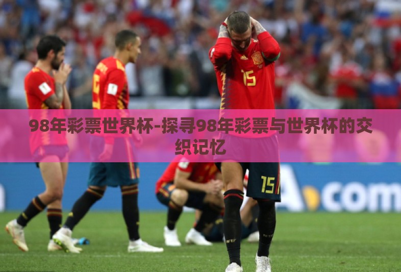 98年彩票世界杯-探寻98年彩票与世界杯的交织记忆 98年彩票世界杯-探寻98年彩票与世界杯的交织记忆