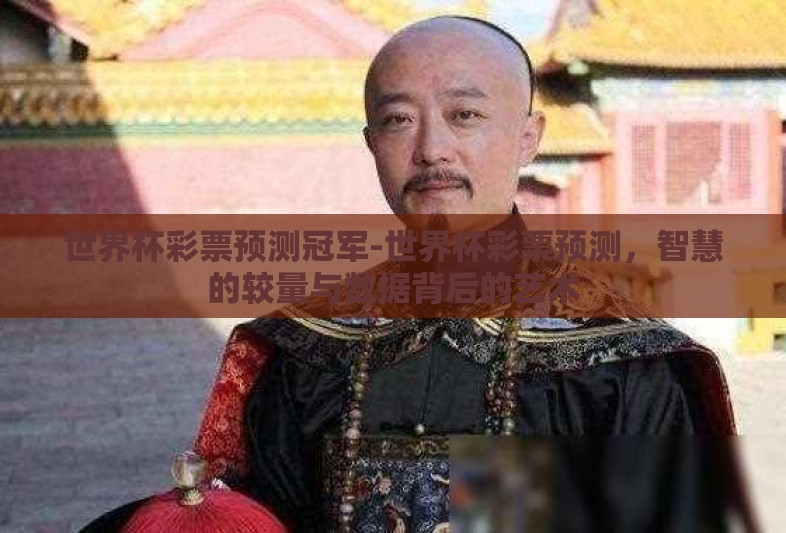 世界杯彩票预测冠军-世界杯彩票预测,智慧的较量与数据背后的艺术 世界杯彩票预测冠军-世界杯彩票预测,智慧的较量与数据背后的艺术