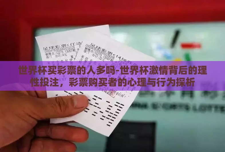 世界杯买彩票的人多吗-世界杯激情背后的理性投注,彩票购买者的心理与行为探析 世界杯买彩票的人多吗-世界杯激情背后的理性投注,彩票购买者的心理与行为探析