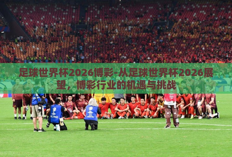 足球世界杯2026博彩-从足球世界杯2026展望,博彩行业的机遇与挑战 足球世界杯2026博彩-从足球世界杯2026展望,博彩行业的机遇与挑战