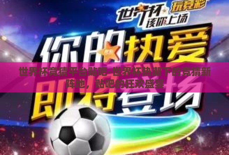 世界杯竞猜平台贴吧-世界杯热潮下的竞猜新阵地,贴吧的狂欢盛宴 世界杯竞猜平台贴吧-世界杯热潮下的竞猜新阵地,贴吧的狂欢盛宴