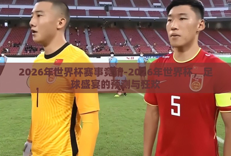 2026年世界杯赛事竞猜-2026年世界杯,足球盛宴的预测与狂欢 2026年世界杯赛事竞猜-2026年世界杯,足球盛宴的预测与狂欢