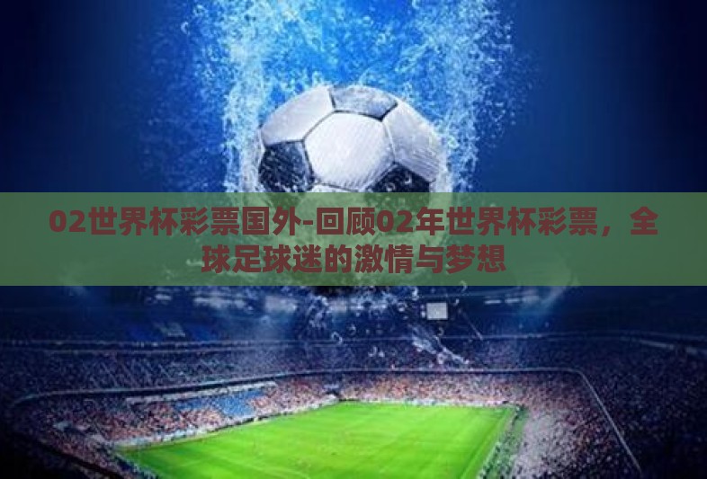 02世界杯彩票国外-回顾02年世界杯彩票,全球足球迷的激情与梦想 02世界杯彩票国外-回顾02年世界杯彩票,全球足球迷的激情与梦想
