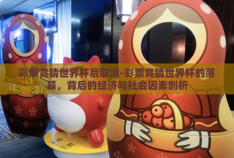 彩票竞猜世界杯后取消-彩票竞猜世界杯的落幕,背后的经济与社会因素剖析 彩票竞猜世界杯后取消-彩票竞猜世界杯的落幕,背后的经济与社会因素剖析