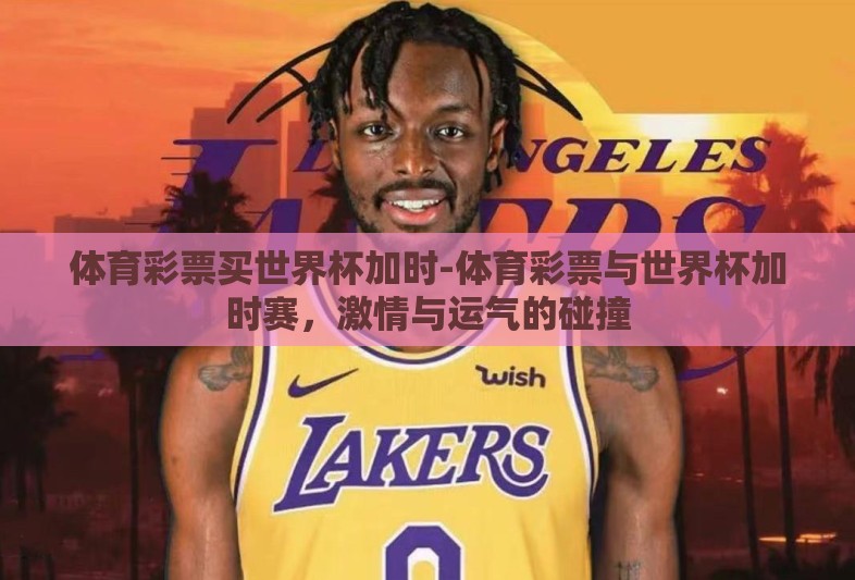 体育彩票买世界杯加时-体育彩票与世界杯加时赛，激情与运气的碰撞