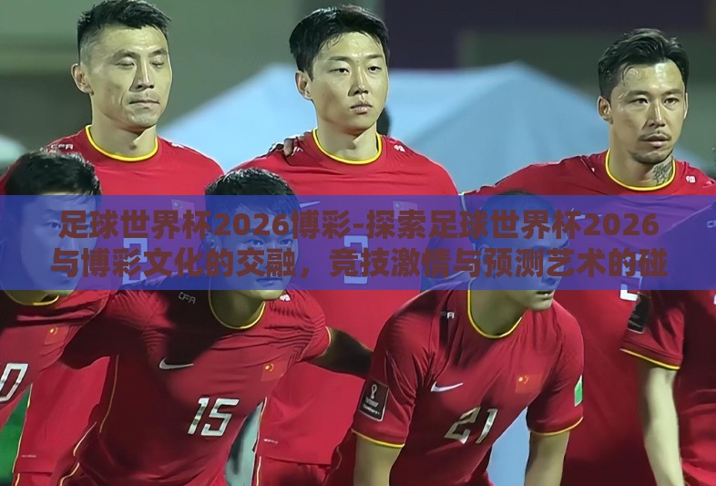 足球世界杯2026博彩-探索足球世界杯2026与博彩文化的交融,竞技激情与预测艺术的碰撞 足球世界杯2026博彩-探索足球世界杯2026与博彩文化的交融,竞技激情与预测艺术的碰撞