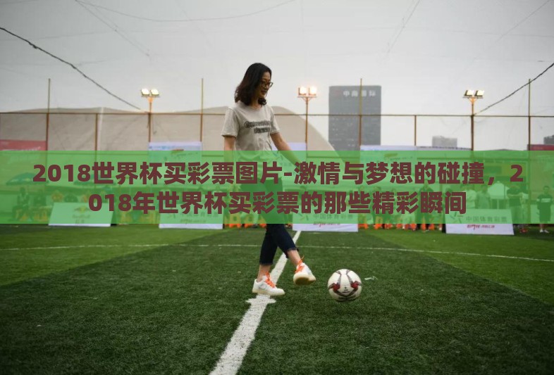 2018世界杯买彩票图片-激情与梦想的碰撞，2018年世界杯买彩票的那些精彩瞬间