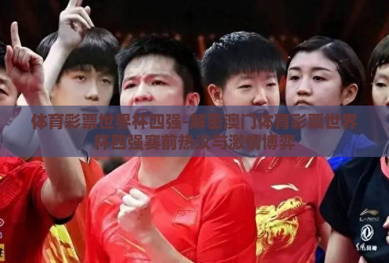 体育彩票世界杯四强-解密澳门体育彩票世界杯四强赛前热议与激情博弈