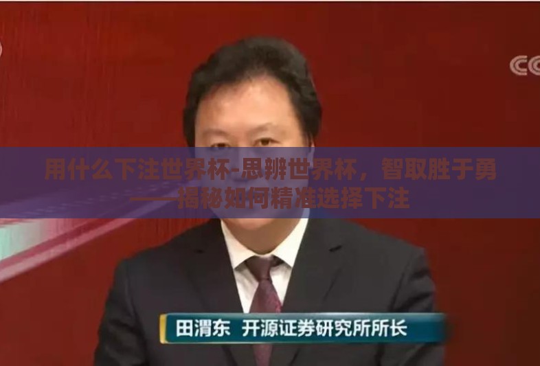 用什么下注世界杯-思辨世界杯,智取胜于勇——揭秘如何精准选择下注 用什么下注世界杯-思辨世界杯,智取胜于勇——揭秘如何精准选择下注