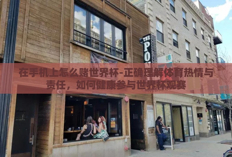 在手机上怎么赌世界杯-正确理解体育热情与责任，如何健康参与世界杯观赛