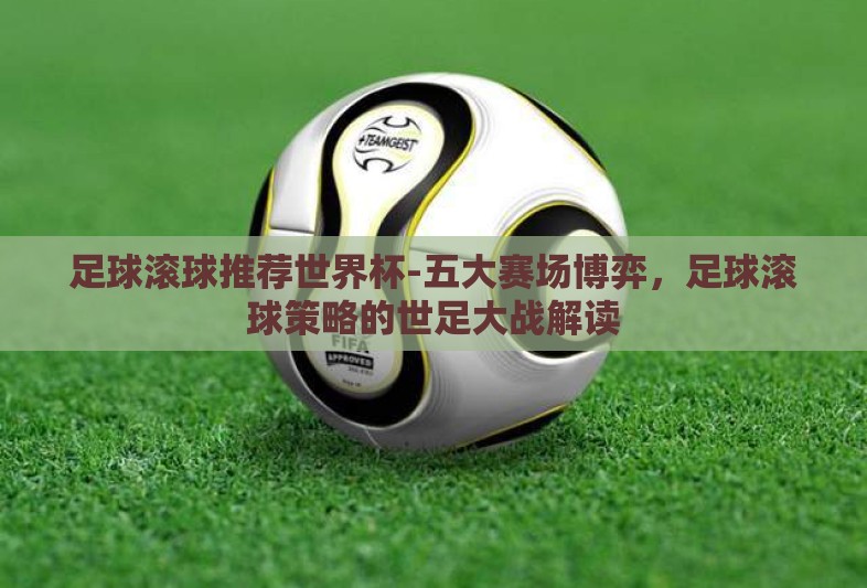 足球滚球推荐世界杯-五大赛场博弈，足球滚球策略的世足大战解读