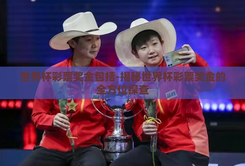 世界杯彩票奖金包括-揭秘世界杯彩票奖金的全方位探查 世界杯彩票奖金包括-揭秘世界杯彩票奖金的全方位探查