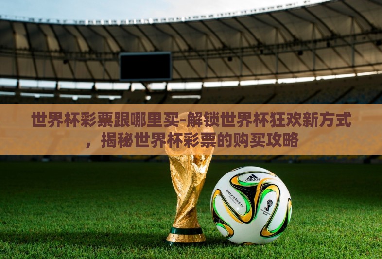 世界杯彩票跟哪里买-解锁世界杯狂欢新方式,揭秘世界杯彩票的购买攻略 世界杯彩票跟哪里买-解锁世界杯狂欢新方式,揭秘世界杯彩票的购买攻略