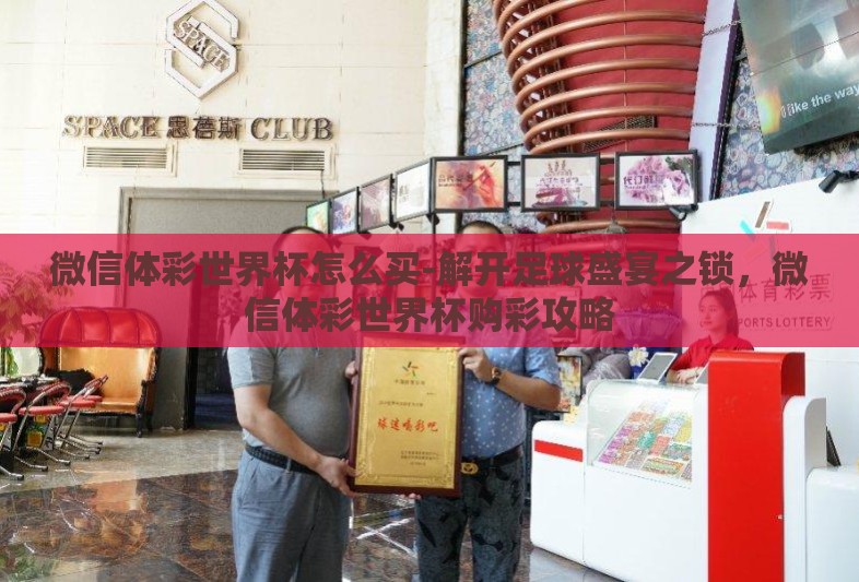 微信体彩世界杯怎么买-解开足球盛宴之锁，微信体彩世界杯购彩攻略