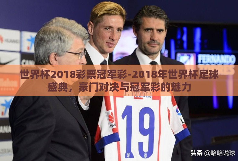 世界杯2018彩票冠军彩-2018年世界杯足球盛典,豪门对决与冠军彩的魅力 世界杯2018彩票冠军彩-2018年世界杯足球盛典,豪门对决与冠军彩的魅力