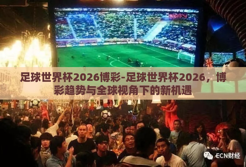 足球世界杯2026博彩-足球世界杯2026，博彩趋势与全球视角下的新机遇