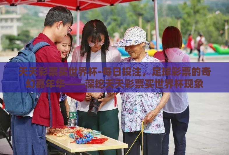 天天彩票买世界杯-每日投注，足球彩票的奇幻嘉年华——深挖天天彩票买世界杯现象
