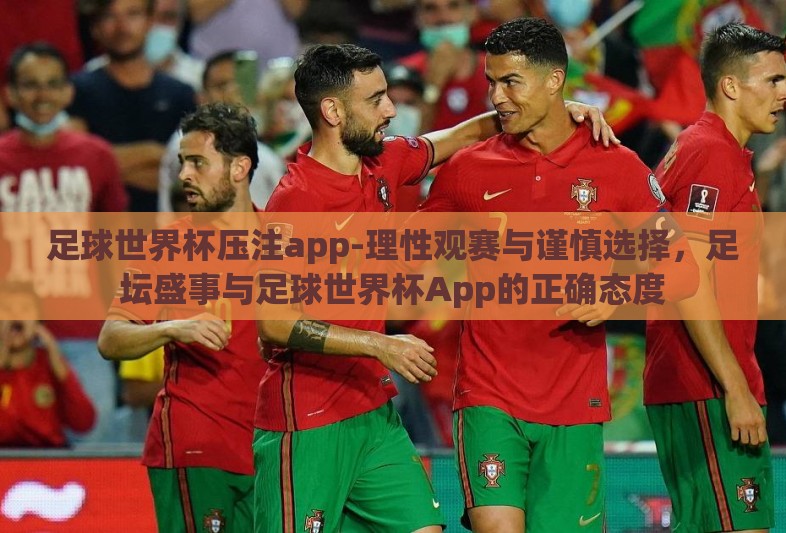足球世界杯压注app-理性观赛与谨慎选择,足坛盛事与足球世界杯App的正确态度 足球世界杯压注app-理性观赛与谨慎选择,足坛盛事与足球世界杯App的正确态度