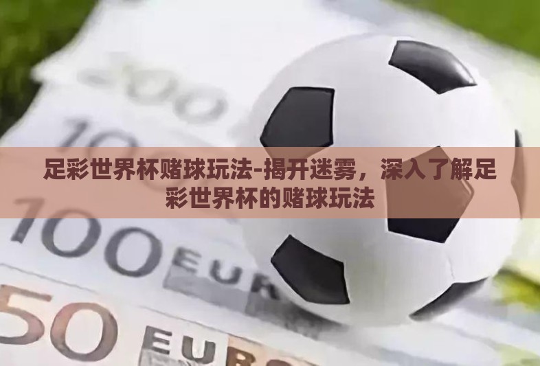 足彩世界杯赌球玩法-揭开迷雾,深入了解足彩世界杯的赌球玩法 足彩世界杯赌球玩法-揭开迷雾,深入了解足彩世界杯的赌球玩法