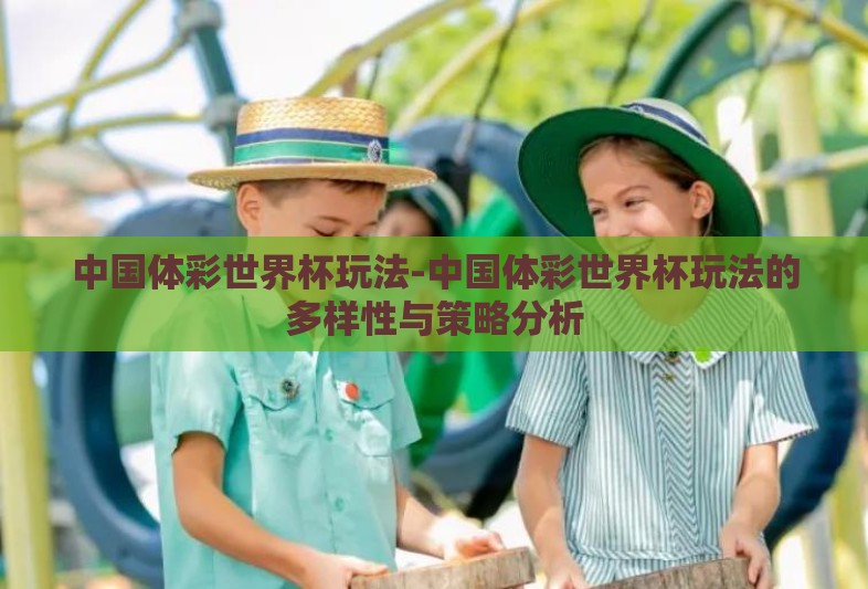 中国体彩世界杯玩法-中国体彩世界杯玩法的多样性与策略分析 中国体彩世界杯玩法-中国体彩世界杯玩法的多样性与策略分析