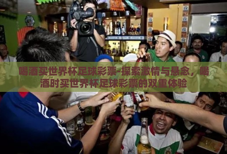 喝酒买世界杯足球彩票-探索激情与悬念，喝酒时买世界杯足球彩票的双重体验