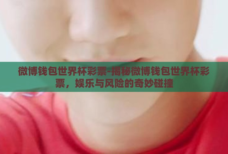 微博钱包世界杯彩票-揭秘微博钱包世界杯彩票,娱乐与风险的奇妙碰撞 微博钱包世界杯彩票-揭秘微博钱包世界杯彩票,娱乐与风险的奇妙碰撞