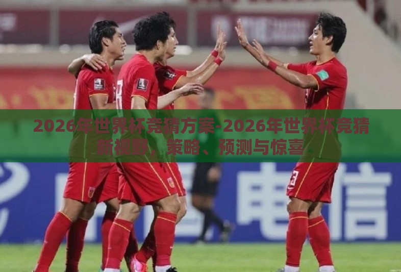 2026年世界杯竞猜方案-2026年世界杯竞猜新视野,策略、预测与惊喜 2026年世界杯竞猜方案-2026年世界杯竞猜新视野,策略、预测与惊喜