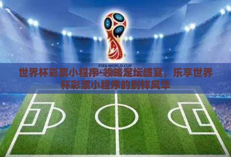 世界杯彩票小程序-领略足坛盛宴，乐享世界杯彩票小程序的别样风华