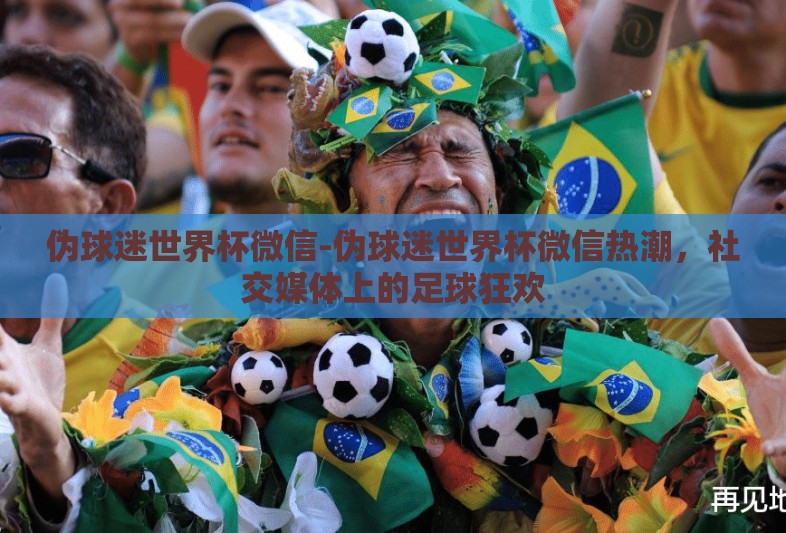 伪球迷世界杯微信-伪球迷世界杯微信热潮，社交媒体上的足球狂欢