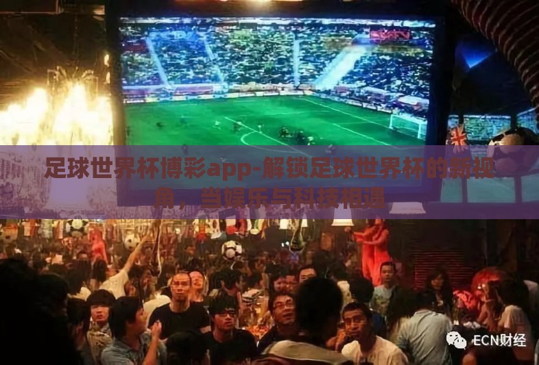 足球世界杯博彩app-解锁足球世界杯的新视角，当娱乐与科技相遇