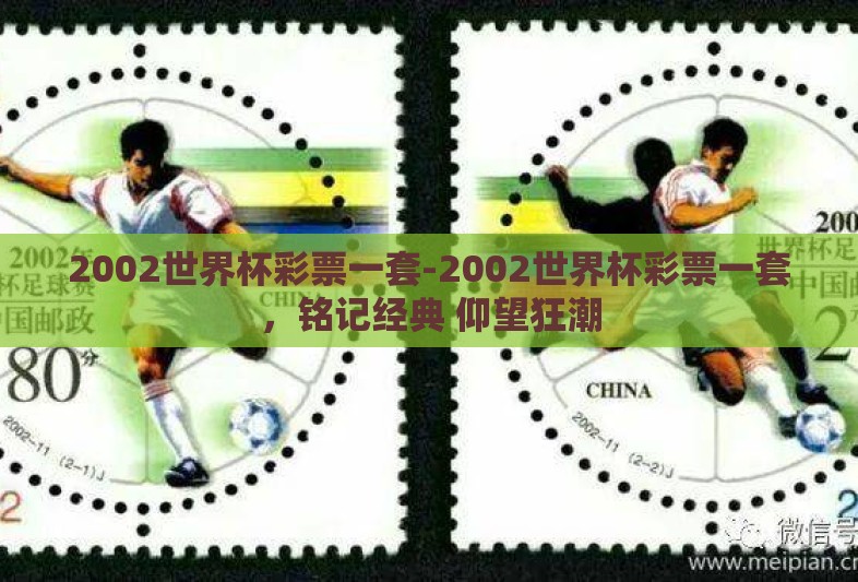2002世界杯彩票一套-2002世界杯彩票一套，铭记经典 仰望狂潮