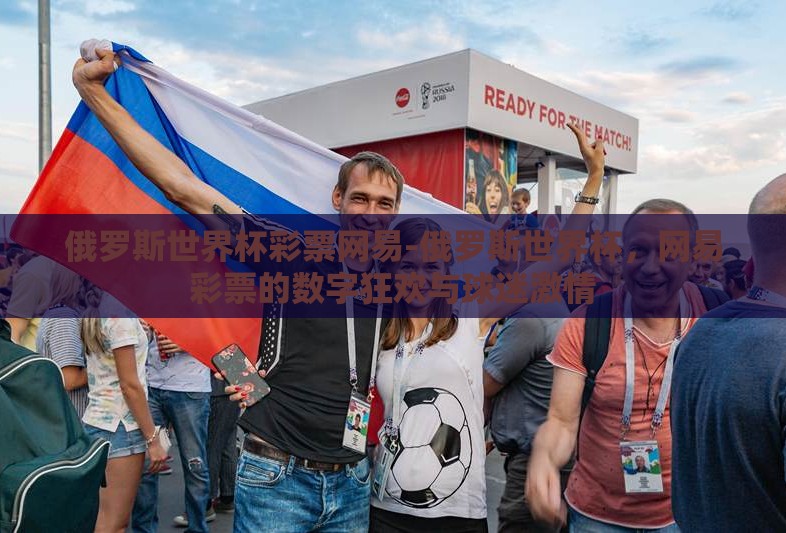 俄罗斯世界杯彩票网易-俄罗斯世界杯,网易彩票的数字狂欢与球迷激情 俄罗斯世界杯彩票网易-俄罗斯世界杯,网易彩票的数字狂欢与球迷激情